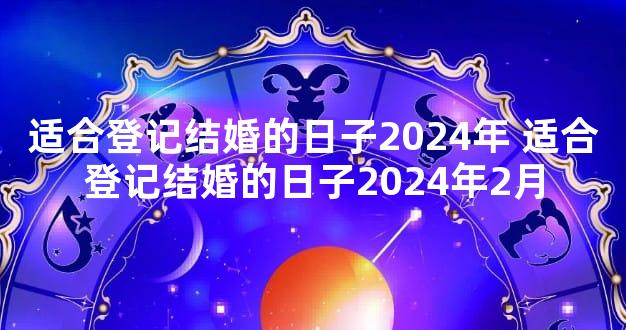 适合登记结婚的日子2024年 适合登记结婚的日子2024年2月